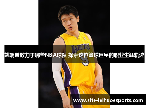 姚明曾效力于哪些NBA球队 探索这位篮球巨星的职业生涯轨迹