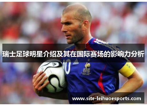 瑞士足球明星介绍及其在国际赛场的影响力分析