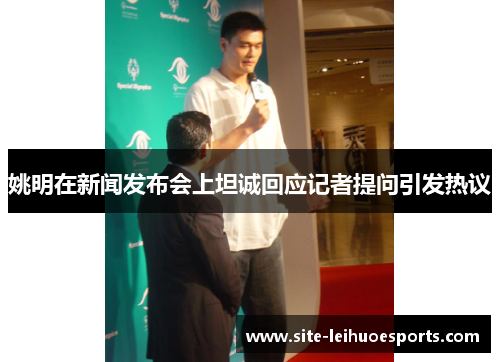 姚明在新闻发布会上坦诚回应记者提问引发热议