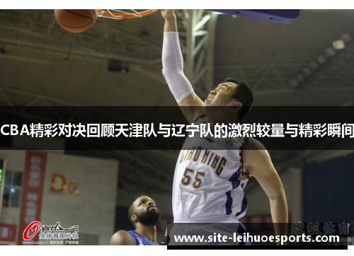 CBA精彩对决回顾天津队与辽宁队的激烈较量与精彩瞬间