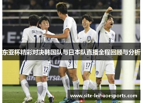 东亚杯精彩对决韩国队与日本队直播全程回顾与分析