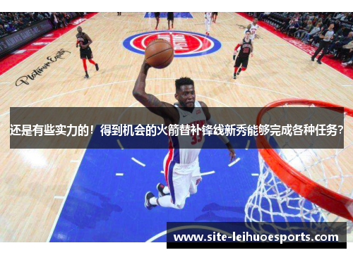 还是有些实力的！得到机会的火箭替补锋线新秀能够完成各种任务？