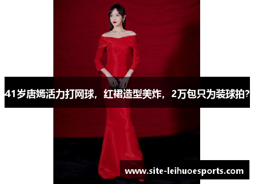 41岁唐嫣活力打网球，红裙造型美炸，2万包只为装球拍？