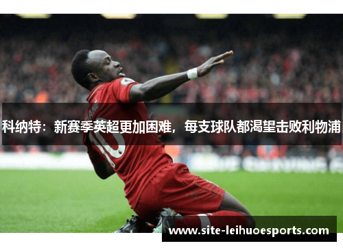 科纳特：新赛季英超更加困难，每支球队都渴望击败利物浦