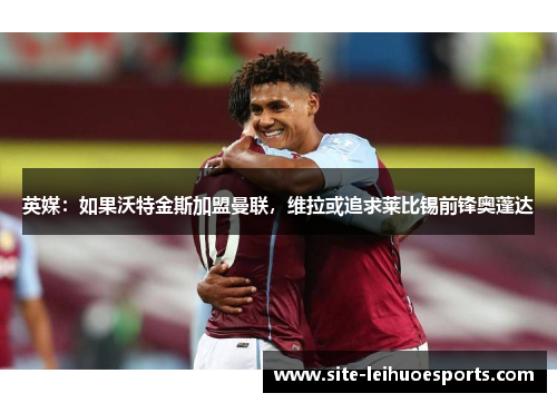 英媒：如果沃特金斯加盟曼联，维拉或追求莱比锡前锋奥蓬达